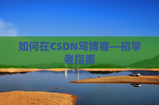 如何在CSDN写博客—初学者指南